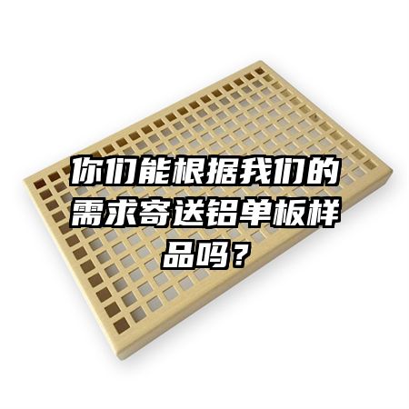 你們能根據(jù)我們的需求寄送鋁單板樣品嗎？