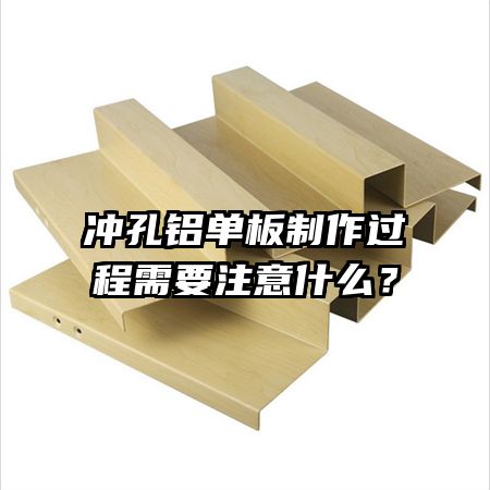 沖孔鋁單板制作過程需要注意什么？