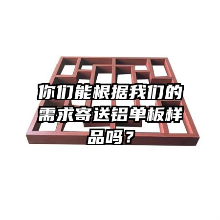 你們能根據(jù)我們的需求寄送鋁單板樣品嗎？