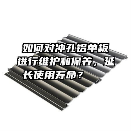 如何對沖孔鋁單板進行維護和保養(yǎng)，延長使用壽命？    