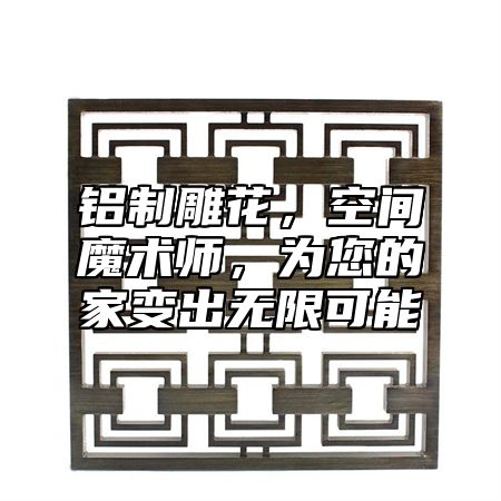 鋁制雕花，空間魔術師，為您的家變出無限可能