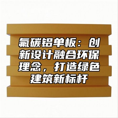 氟碳鋁單板：創(chuàng)新設(shè)計融合環(huán)保理念，打造綠色建筑新標桿