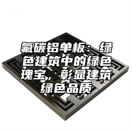 氟碳鋁單板：綠色建筑中的綠色瑰寶，彰顯建筑綠色品質(zhì)