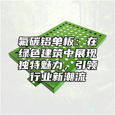 氟碳鋁單板：在綠色建筑中展現(xiàn)獨特魅力，引領(lǐng)行業(yè)新潮流