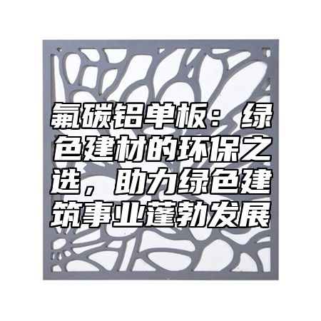 氟碳鋁單板：綠色建材的環(huán)保之選，助力綠色建筑事業(yè)蓬勃發(fā)展