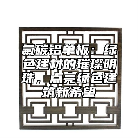 氟碳鋁單板：綠色建材的璀璨明珠，點(diǎn)亮綠色建筑新希望