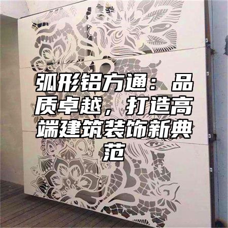 弧形鋁方通：品質(zhì)卓越，打造高端建筑裝飾新典范